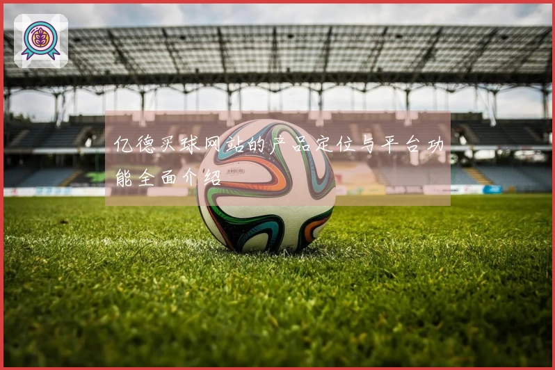 亿德买球网站的产品定位与平台功能全面介绍