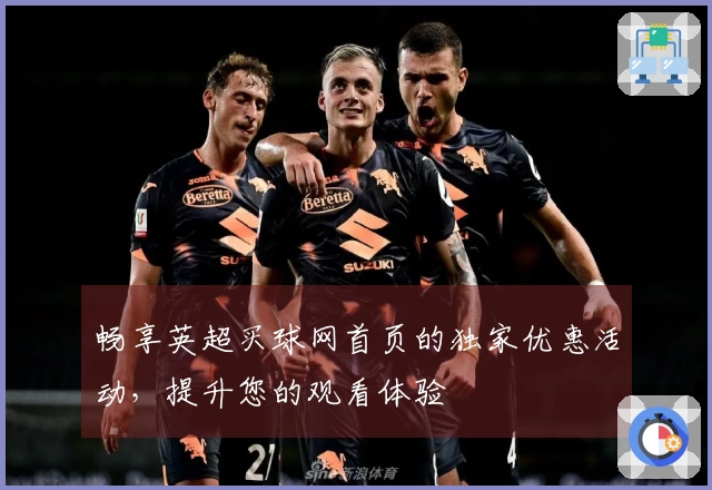 畅享英超买球网首页的独家优惠活动，提升您的观看体验