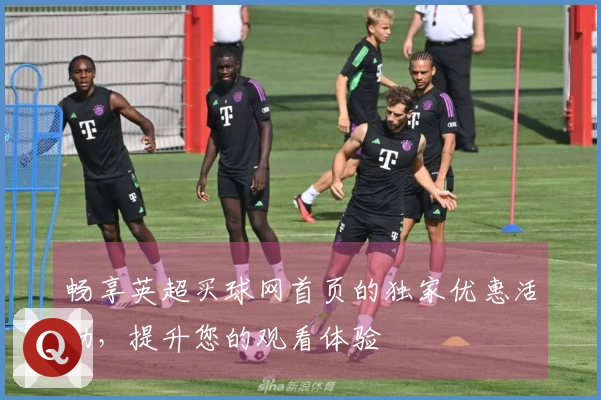 畅享英超买球网首页的独家优惠活动，提升您的观看体验